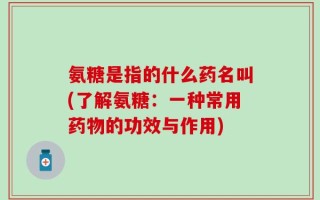 氨糖是指的什么药名叫(了解氨糖：一种常用药物的功效与作用)
