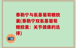 泰勒宁与氨基葡萄糖胶囊(泰勒宁双氨基葡萄糖胶囊：关节健康的选择)