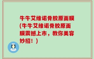 牛牛艾维诺骨胶原面膜(牛牛艾维诺骨胶原面膜震撼上市，教你美容妙招！)