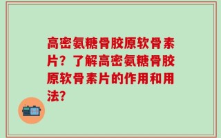 高密氨糖骨胶原软骨素片？了解高密氨糖骨胶原软骨素片的作用和用法？