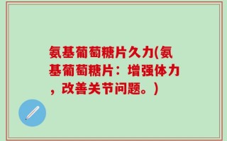 氨基葡萄糖片久力(氨基葡萄糖片：增强体力，改善关节问题。)