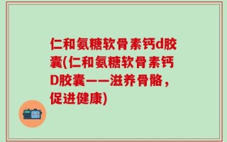 仁和氨糖软骨素钙d胶囊(仁和氨糖软骨素钙D胶囊——滋养骨骼，促进健康)