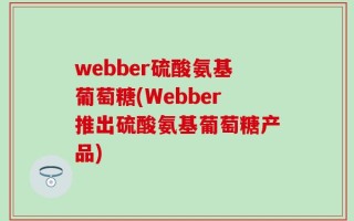 webber硫酸氨基葡萄糖(Webber推出硫酸氨基葡萄糖产品)