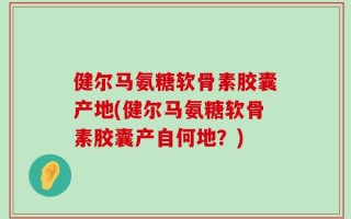 健尔马氨糖软骨素胶囊产地(健尔马氨糖软骨素胶囊产自何地？)