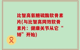 比智高氨糖硫酸软骨素片(与比智高同效软骨素片：健康关节从它“矫”开始)