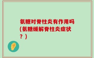 氨糖对脊柱炎有作用吗(氨糖缓解脊柱炎症状？)