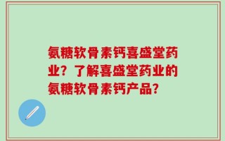 氨糖软骨素钙喜盛堂药业？了解喜盛堂药业的氨糖软骨素钙产品？