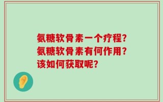 氨糖软骨素一个疗程？氨糖软骨素有何作用？该如何获取呢？