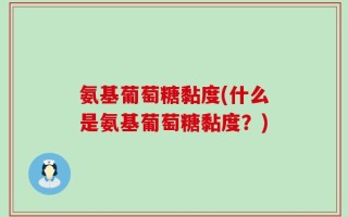 氨基葡萄糖黏度(什么是氨基葡萄糖黏度？)