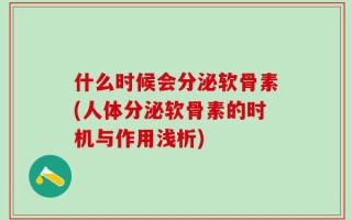 什么时候会分泌软骨素(人体分泌软骨素的时机与作用浅析)