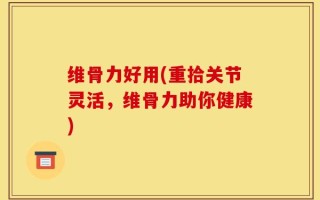 维骨力好用(重拾关节灵活，维骨力助你健康)
