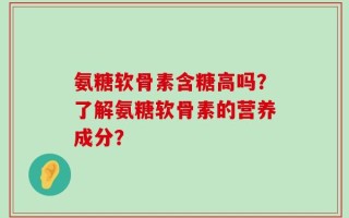 氨糖软骨素含糖高吗？了解氨糖软骨素的营养成分？