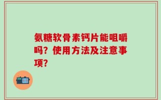 氨糖软骨素钙片能咀嚼吗？使用方法及注意事项？