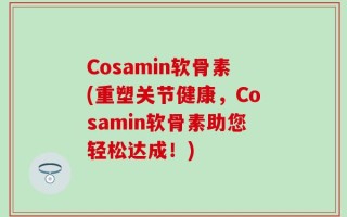 Cosamin软骨素(重塑关节健康，Cosamin软骨素助您轻松达成！)