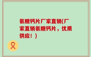 氨糖钙片厂家直销(厂家直销氨糖钙片，优质供应！)
