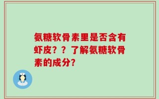 氨糖软骨素里是否含有虾皮？？了解氨糖软骨素的成分？