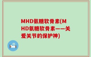 MHD氨糖软骨素(MHD氨糖软骨素——关爱关节的保护神)