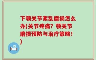 下颚关节紊乱磨损怎么办(关节疼痛？颚关节磨损预防与治疗策略！)