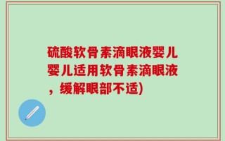 硫酸软骨素滴眼液婴儿婴儿适用软骨素滴眼液，缓解眼部不适)