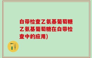 白带检查乙氨基葡萄糖乙氨基葡萄糖在白带检查中的应用)