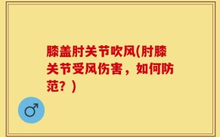 膝盖肘关节吹风(肘膝关节受风伤害，如何防范？)