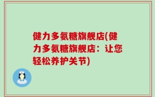 健力多氨糖旗舰店(健力多氨糖旗舰店：让您轻松养护关节)