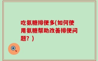 吃氨糖排便多(如何使用氨糖帮助改善排便问题？)