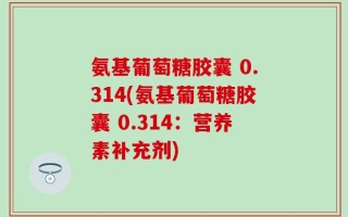 氨基葡萄糖胶囊 0.314(氨基葡萄糖胶囊 0.314：营养素补充剂)