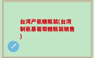 台湾产氨糖瓶装(台湾制氨基葡萄糖瓶装销售)