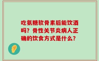 吃氨糖软骨素后能饮酒吗？骨性关节炎病人正确的饮食方式是什么？