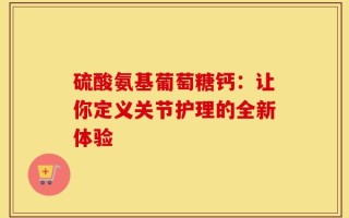 硫酸氨基葡萄糖钙：让你定义关节护理的全新体验