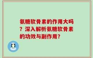 氨糖软骨素的作用大吗？深入解析氨糖软骨素的功效与副作用？