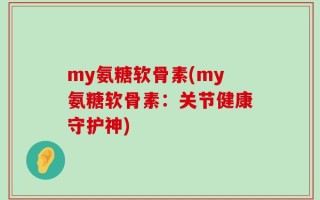 my氨糖软骨素(my氨糖软骨素：关节健康守护神)