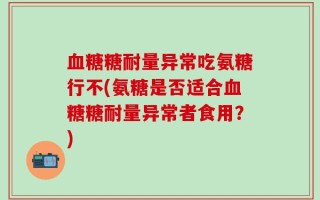血糖糖耐量异常吃氨糖行不(氨糖是否适合血糖糖耐量异常者食用？)