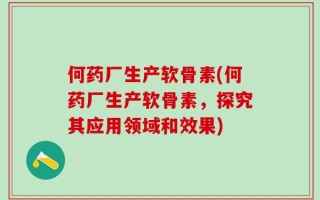 何药厂生产软骨素(何药厂生产软骨素，探究其应用领域和效果)