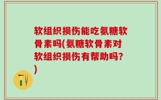 软组织损伤能吃氨糖软骨素吗(氨糖软骨素对软组织损伤有帮助吗？)