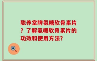 聪养堂牌氨糖软骨素片？了解氨糖软骨素片的功效和使用方法？