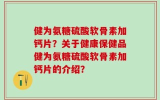 健为氨糖硫酸软骨素加钙片？关于健康保健品健为氨糖硫酸软骨素加钙片的介绍？