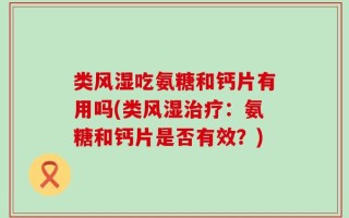 类风湿吃氨糖和钙片有用吗(类风湿治疗：氨糖和钙片是否有效？)