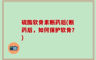 硫酸软骨素断药后(断药后，如何保护软骨？)