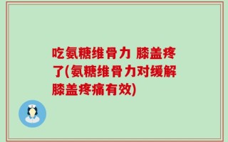 吃氨糖维骨力 膝盖疼了(氨糖维骨力对缓解膝盖疼痛有效)
