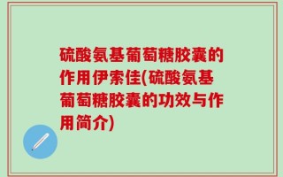 硫酸氨基葡萄糖胶囊的作用伊索佳(硫酸氨基葡萄糖胶囊的功效与作用简介)
