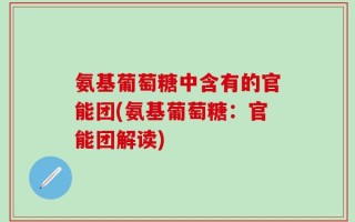 氨基葡萄糖中含有的官能团(氨基葡萄糖：官能团解读)