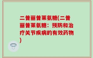 二普丽普莱氨糖(二普丽普莱氨糖：预防和治疗关节疾病的有效药物)
