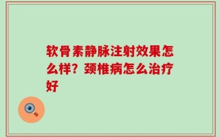 软骨素静脉注射效果怎么样？颈椎病怎么治疗好