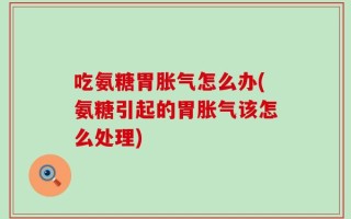 吃氨糖胃胀气怎么办(氨糖引起的胃胀气该怎么处理)