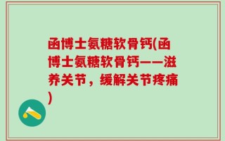 函博士氨糖软骨钙(函博士氨糖软骨钙——滋养关节，缓解关节疼痛)