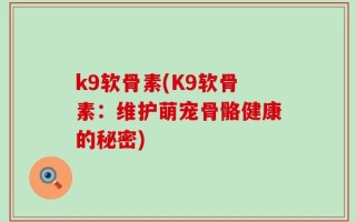 k9软骨素(K9软骨素：维护萌宠骨骼健康的秘密)