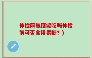 体检前氨糖能吃吗体检前可否食用氨糖？)