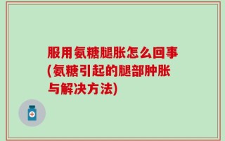 服用氨糖腿胀怎么回事(氨糖引起的腿部肿胀与解决方法)